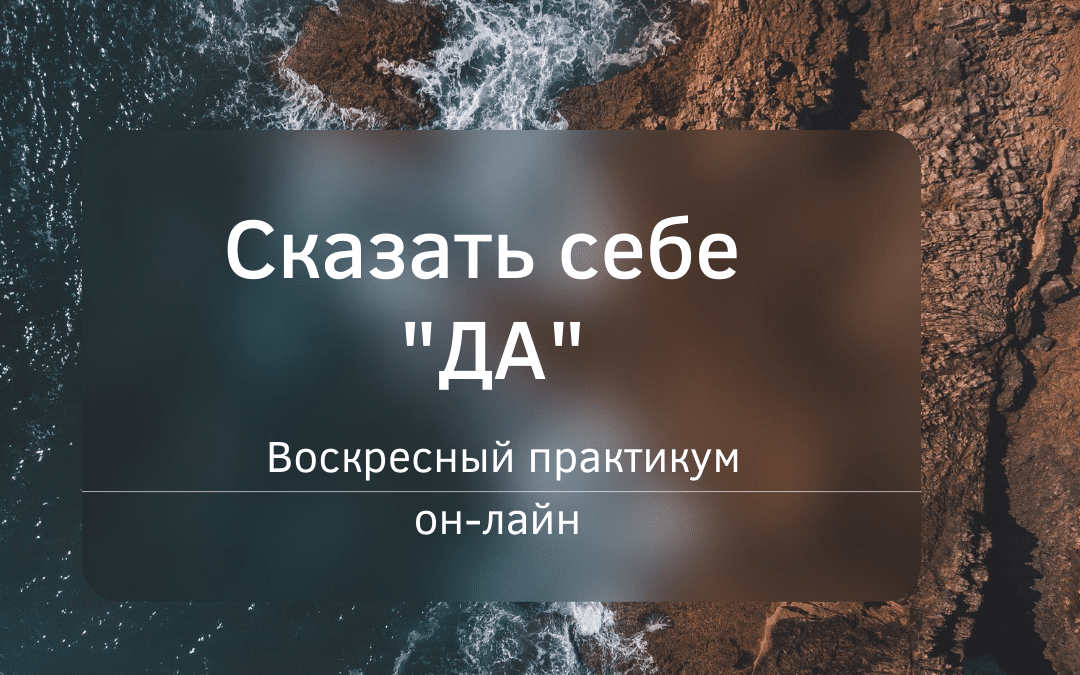«Сказать себе «ДА»: принятие себя»- воскресный практикум он-лайн.